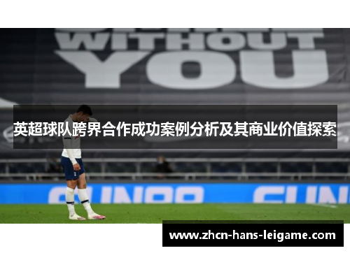 英超球队跨界合作成功案例分析及其商业价值探索