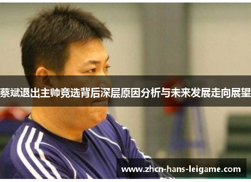 蔡斌退出主帅竞选背后深层原因分析与未来发展走向展望