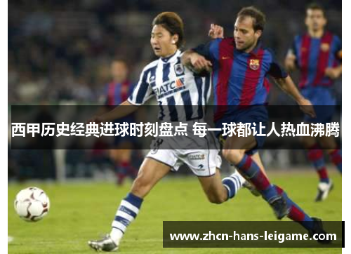 西甲历史经典进球时刻盘点 每一球都让人热血沸腾