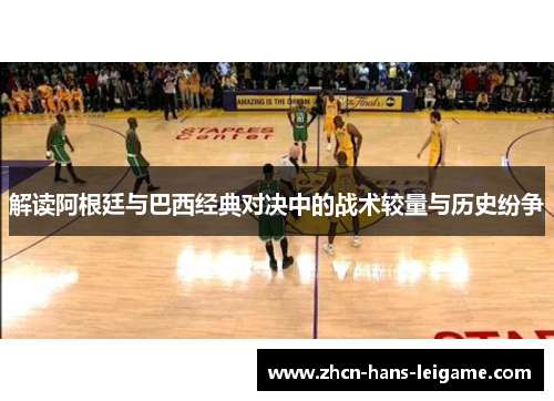 解读阿根廷与巴西经典对决中的战术较量与历史纷争 解读阿根廷与巴西经典对决中的战术较量与历史纷争