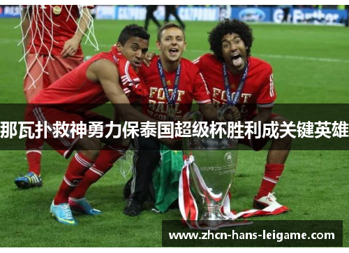 那瓦扑救神勇力保泰国超级杯胜利成关键英雄