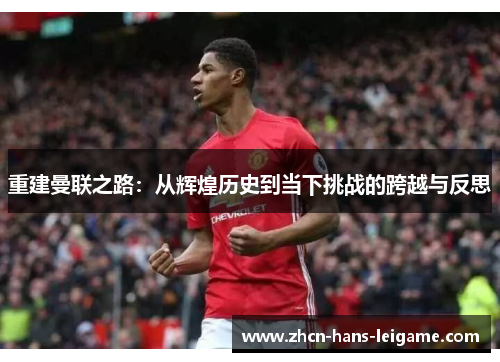 重建曼联之路:从辉煌历史到当下挑战的跨越与反思 重建曼联之路:从辉煌历史到当下挑战的跨越与反思