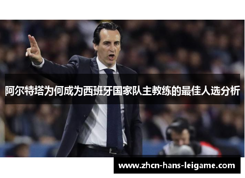 阿尔特塔为何成为西班牙国家队主教练的最佳人选分析