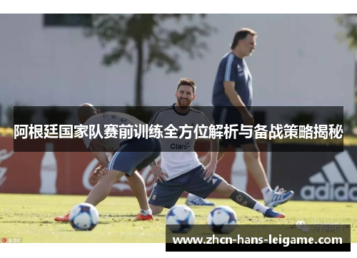 阿根廷国家队赛前训练全方位解析与备战策略揭秘 阿根廷国家队赛前训练全方位解析与备战策略揭秘