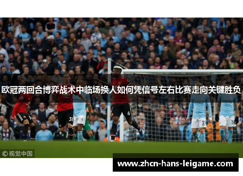 欧冠两回合博弈战术中临场换人如何凭信号左右比赛走向关键胜负 欧冠两回合博弈战术中临场换人如何凭信号左右比赛走向关键胜负