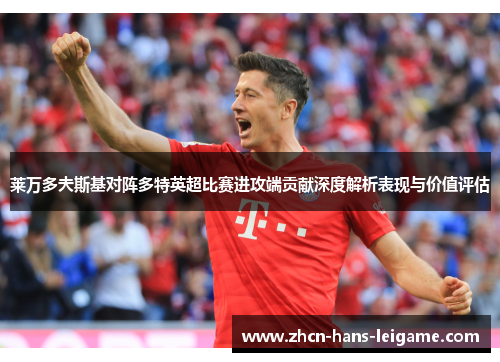 莱万多夫斯基对阵多特英超比赛进攻端贡献深度解析表现与价值评估
