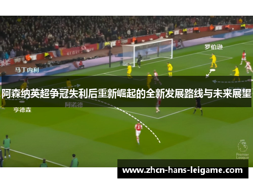 阿森纳英超争冠失利后重新崛起的全新发展路线与未来展望