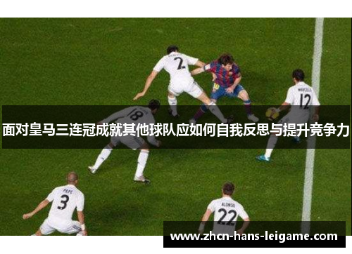 面对皇马三连冠成就其他球队应如何自我反思与提升竞争力 面对皇马三连冠成就其他球队应如何自我反思与提升竞争力