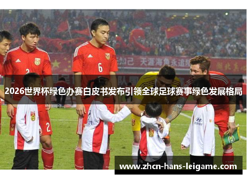 2026世界杯绿色办赛白皮书发布引领全球足球赛事绿色发展格局