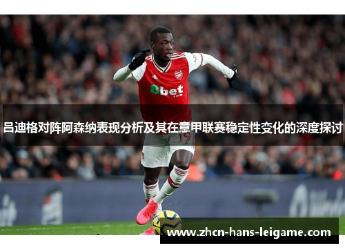 吕迪格对阵阿森纳表现分析及其在意甲联赛稳定性变化的深度探讨