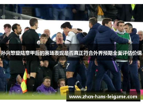 孙兴慜登陆意甲后的赛场表现是否真正符合外界预期全面评估价值