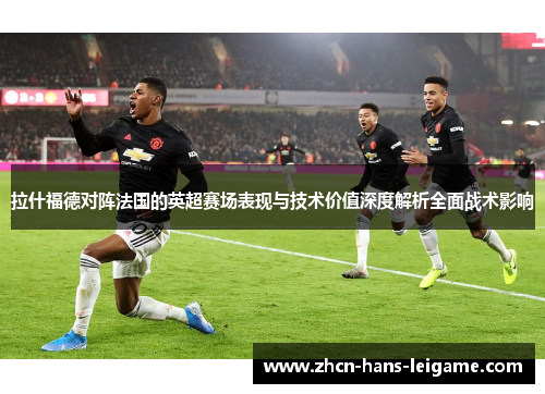 拉什福德对阵法国的英超赛场表现与技术价值深度解析全面战术影响