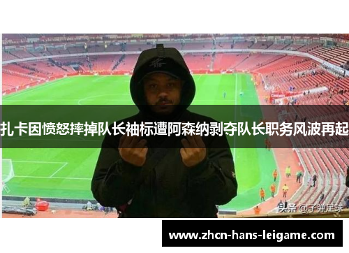 扎卡因愤怒摔掉队长袖标遭阿森纳剥夺队长职务风波再起
