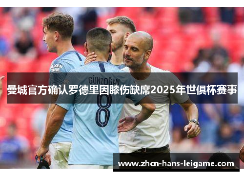曼城官方确认罗德里因膝伤缺席2025年世俱杯赛事 曼城官方确认罗德里因膝伤缺席2025年世俱杯赛事