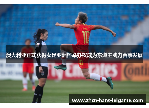 澳大利亚正式获得女足亚洲杯举办权成为东道主助力赛事发展