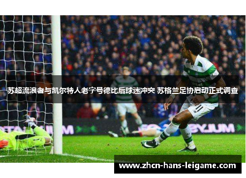 苏超流浪者与凯尔特人老字号德比后球迷冲突 苏格兰足协启动正式调查