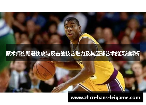 魔术师约翰逊快攻与反击的技艺魅力及其篮球艺术的深刻解析