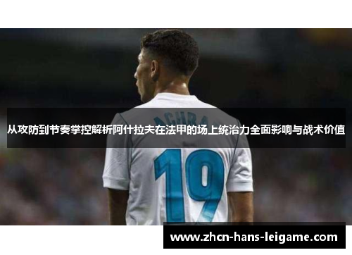 从攻防到节奏掌控解析阿什拉夫在法甲的场上统治力全面影响与战术价值