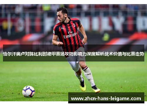 恰尔汗奥卢对阵比利时德甲赛场攻防影响力深度解析战术价值与比赛走势