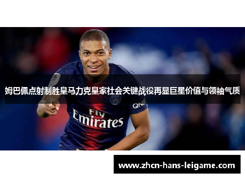 姆巴佩点射制胜皇马力克皇家社会关键战役再显巨星价值与领袖气质