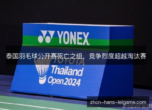 泰国羽毛球公开赛死亡之组,竞争烈度超越淘汰赛 泰国羽毛球公开赛死亡之组,竞争烈度超越淘汰赛