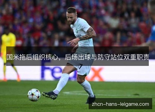 国米拖后组织核心,后场出球与防守站位双重职责 国米拖后组织核心,后场出球与防守站位双重职责