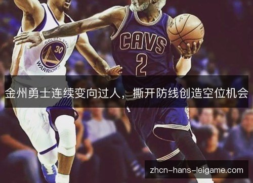 金州勇士连续变向过人,撕开防线创造空位机会 金州勇士连续变向过人,撕开防线创造空位机会