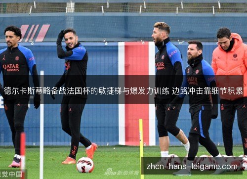 德尔卡斯蒂略备战法国杯的敏捷梯与爆发力训练 边路冲击靠细节积累 德尔卡斯蒂略备战法国杯的敏捷梯与爆发力训练 边路冲击靠细节积累